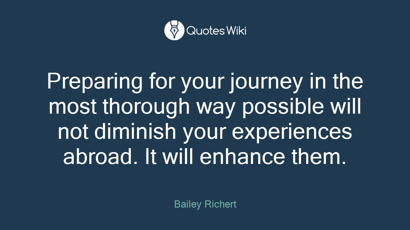 Preparing for your journey in the most thorough way possible will not diminish your experiences abroad. It will enhance them.
