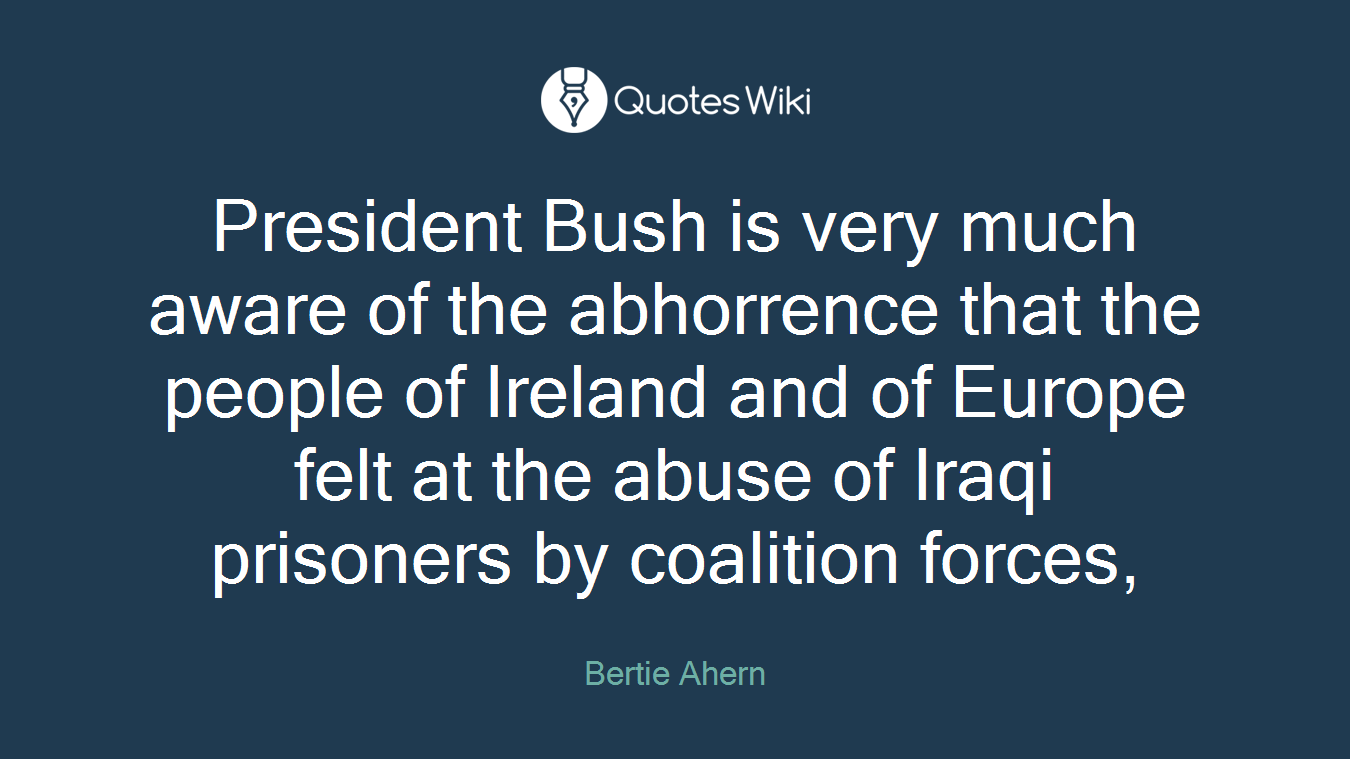 President Bush is very much aware of the abhorrence that the people of Ireland and of Europe felt at the abuse of Iraqi prisoners by coalition forces,