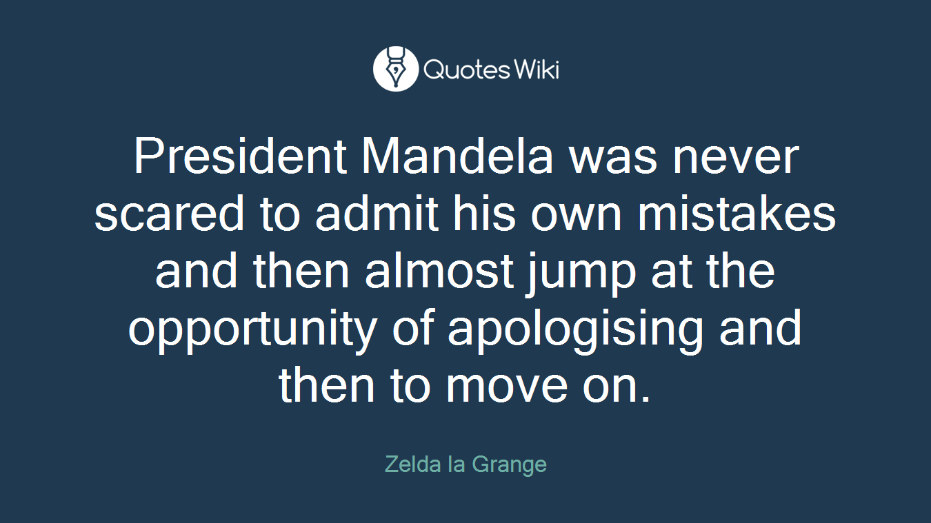 President Mandela was never scared to admit his own mistakes and then almost jump at the opportunity of apologising and then to move on.
