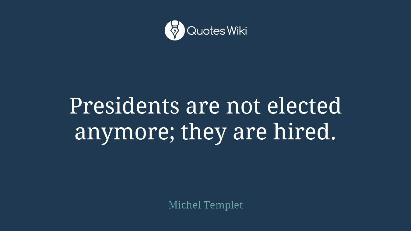 Presidents are not elected anymore; they are hired.