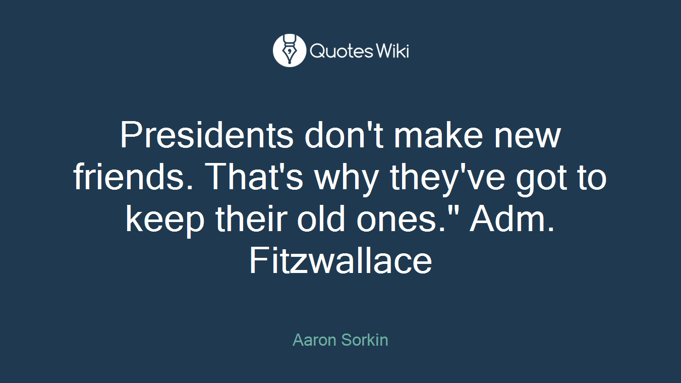 Presidents don't make new friends. That's why they've got to keep their old ones." Adm. Fitzwallace