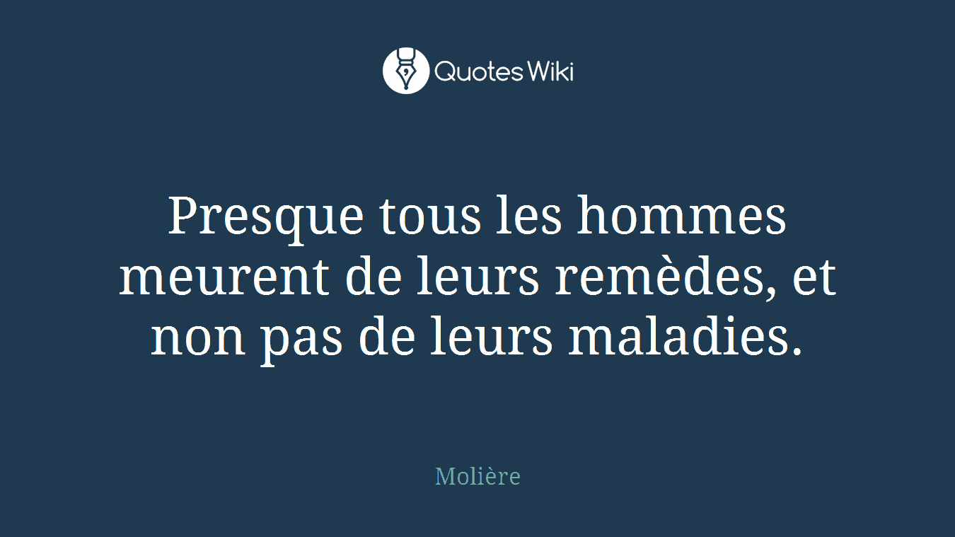 Presque tous les hommes meurent de leurs remèdes, et non pas de leurs maladies.