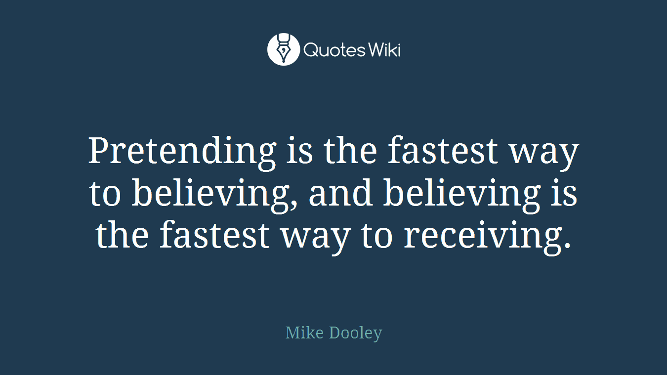 Pretending is the fastest way to believing, and believing is the fastest way to receiving.