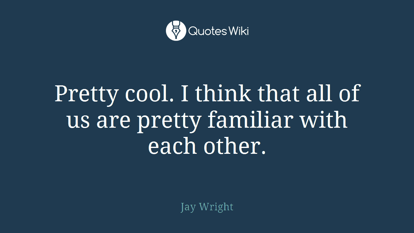 Pretty cool. I think that all of us are pretty familiar with each other.