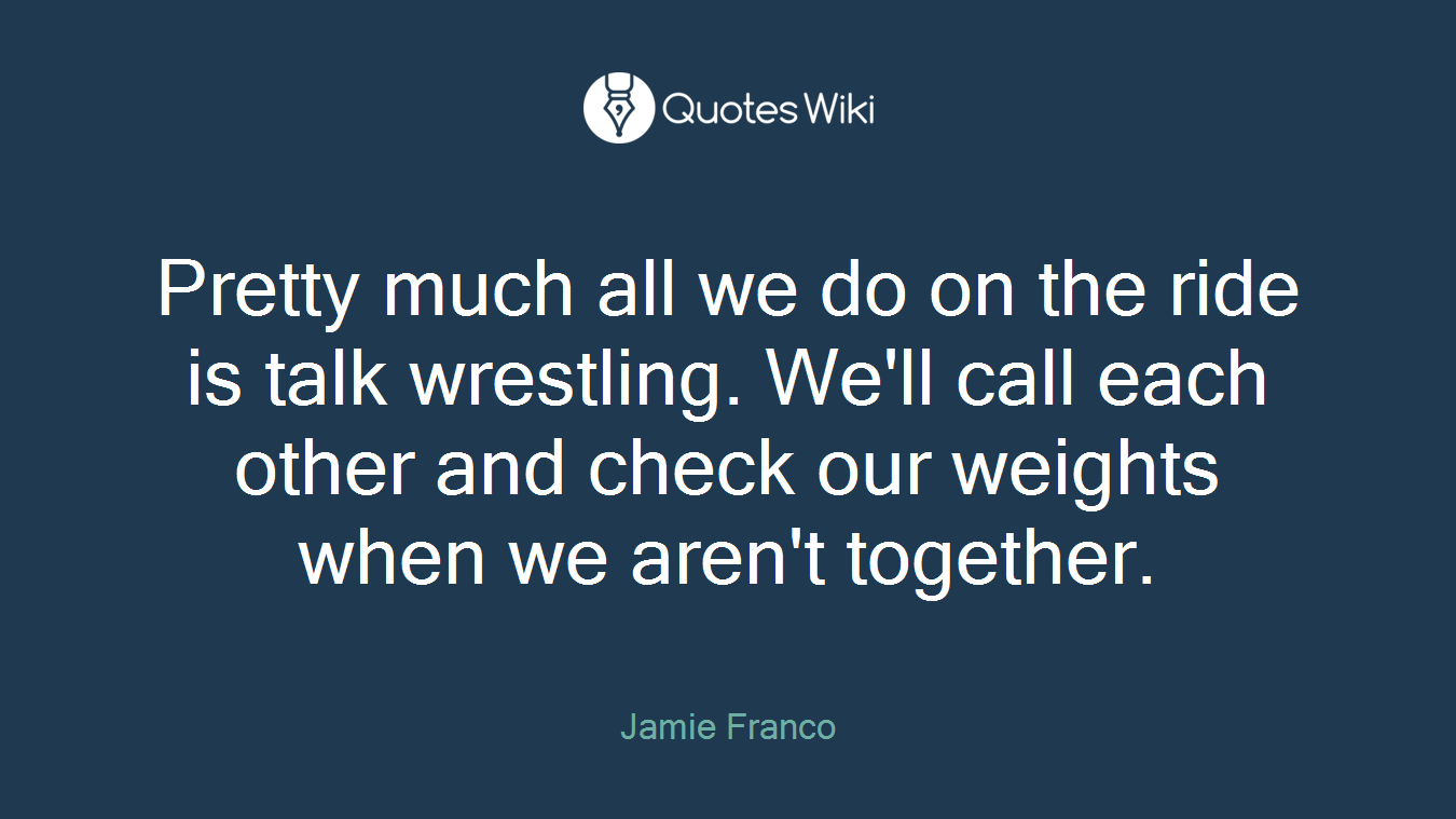 Pretty much all we do on the ride is talk wrestling. We'll call each other and check our weights when we aren't together.