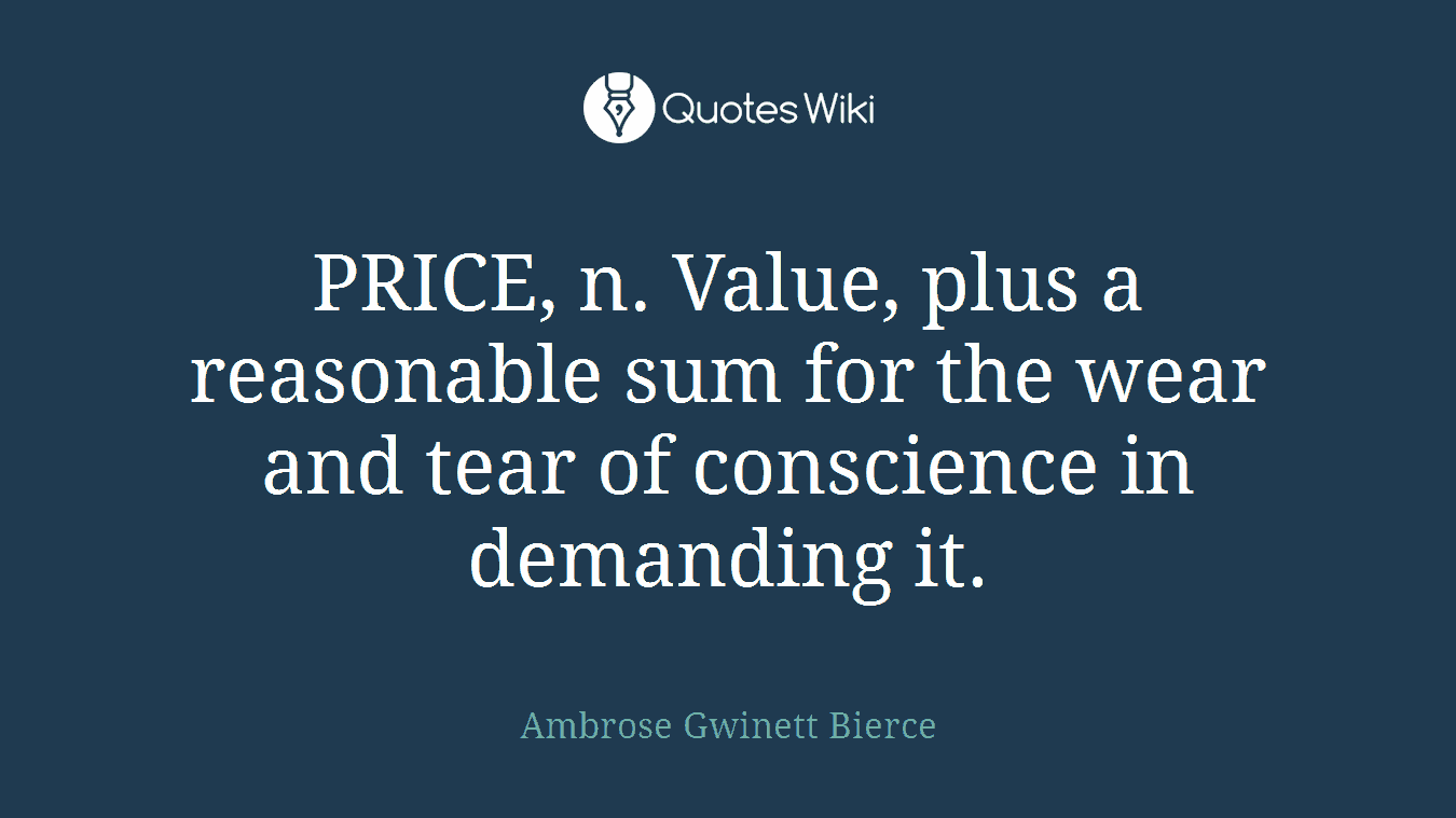 PRICE, n. Value, plus a reasonable sum for the wear and tear of conscience in demanding it.
