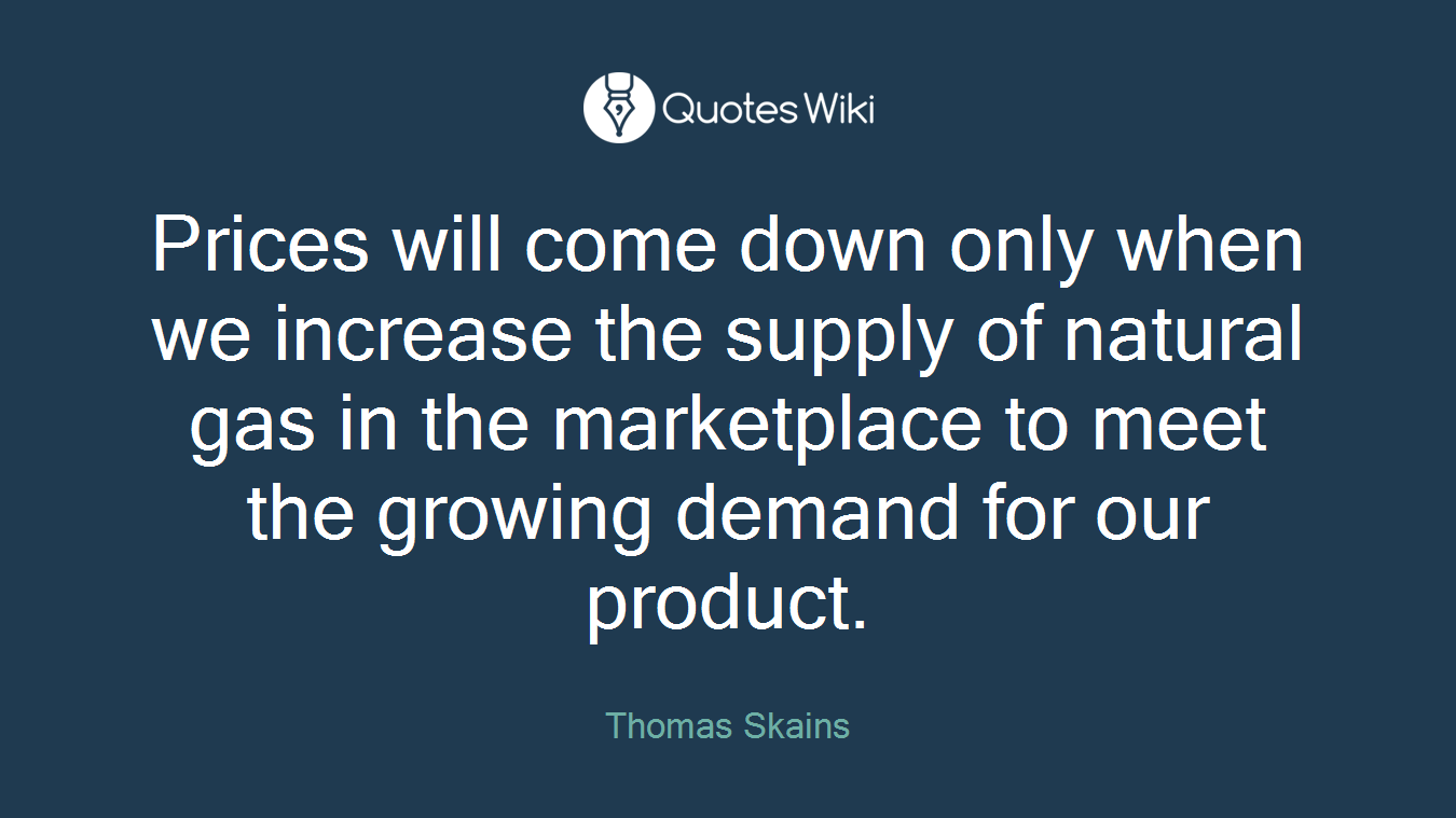 Prices will come down only when we increase the supply of natural gas in the marketplace to meet the growing demand for our product.