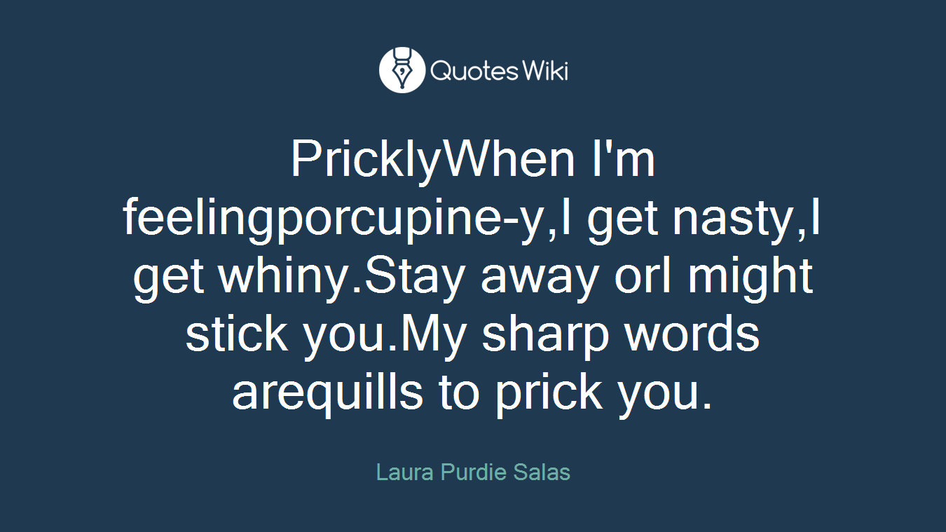PricklyWhen I'm feelingporcupine-y,I get nasty,I get whiny.Stay away orI might stick you.My sharp words arequills to prick you.