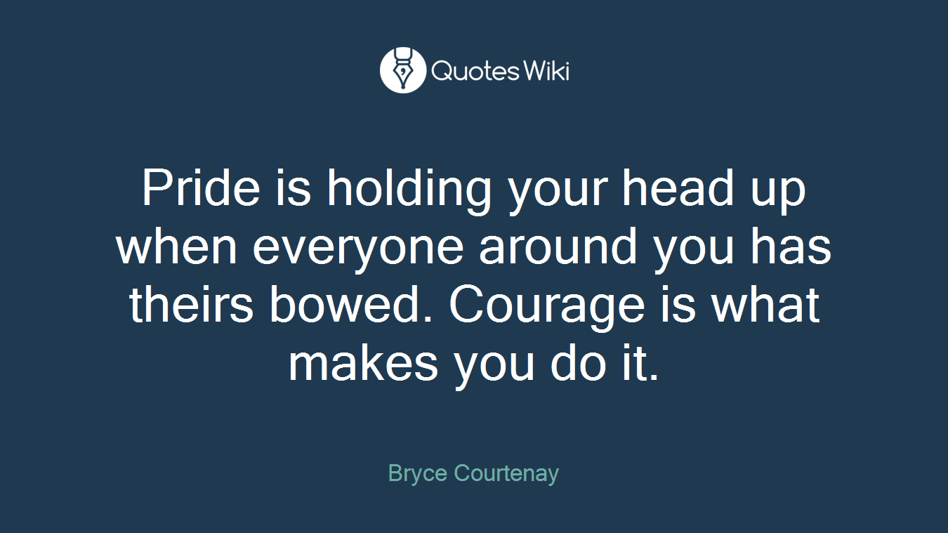 Pride is holding your head up when everyone around you has theirs bowed. Courage is what makes you do it.