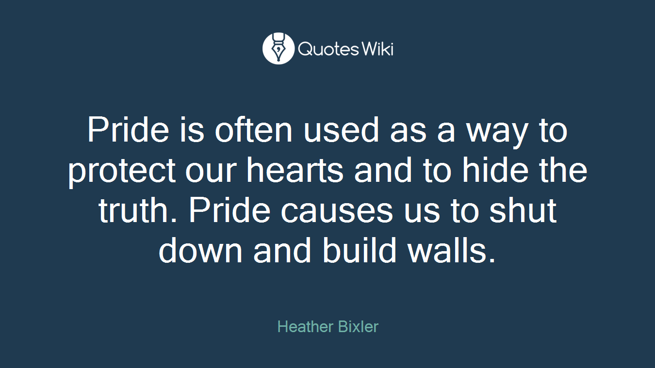 Pride is often used as a way to protect our hearts and to hide the truth. Pride causes us to shut down and build walls.