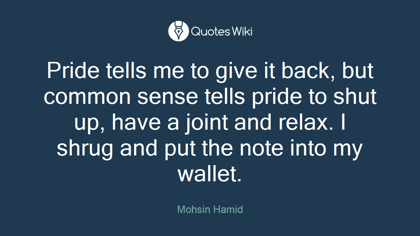 Pride tells me to give it back, but common sense tells pride to shut up, have a joint and relax. I shrug and put the note into my wallet.