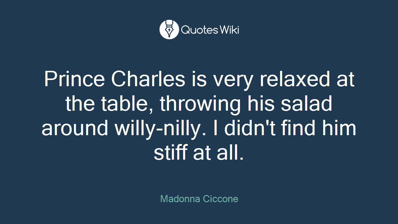Prince Charles is very relaxed at the table, throwing his salad around willy-nilly. I didn't find him stiff at all.