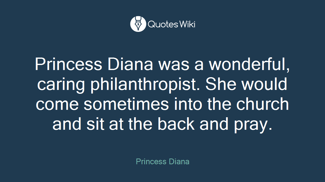 Princess Diana was a wonderful, caring philanthropist. She would come sometimes into the church and sit at the back and pray.