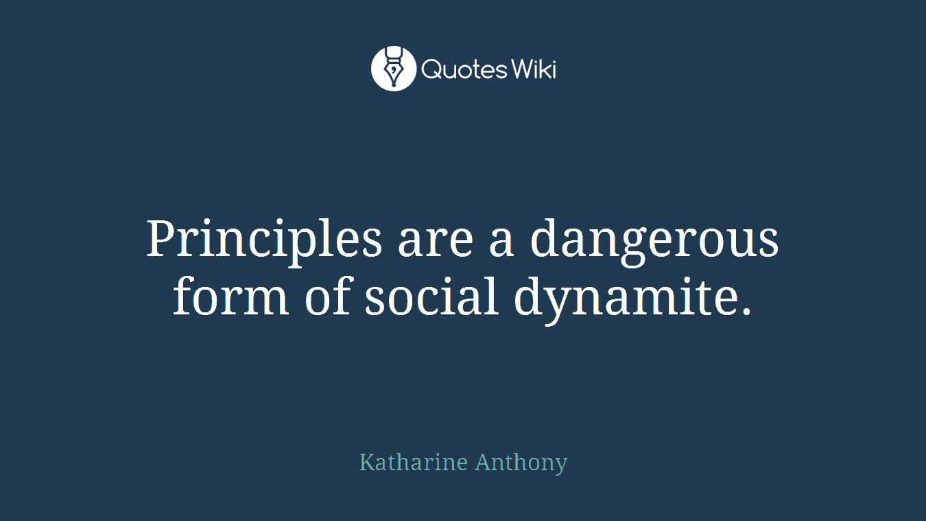 Principles are a dangerous form of social dynamite.