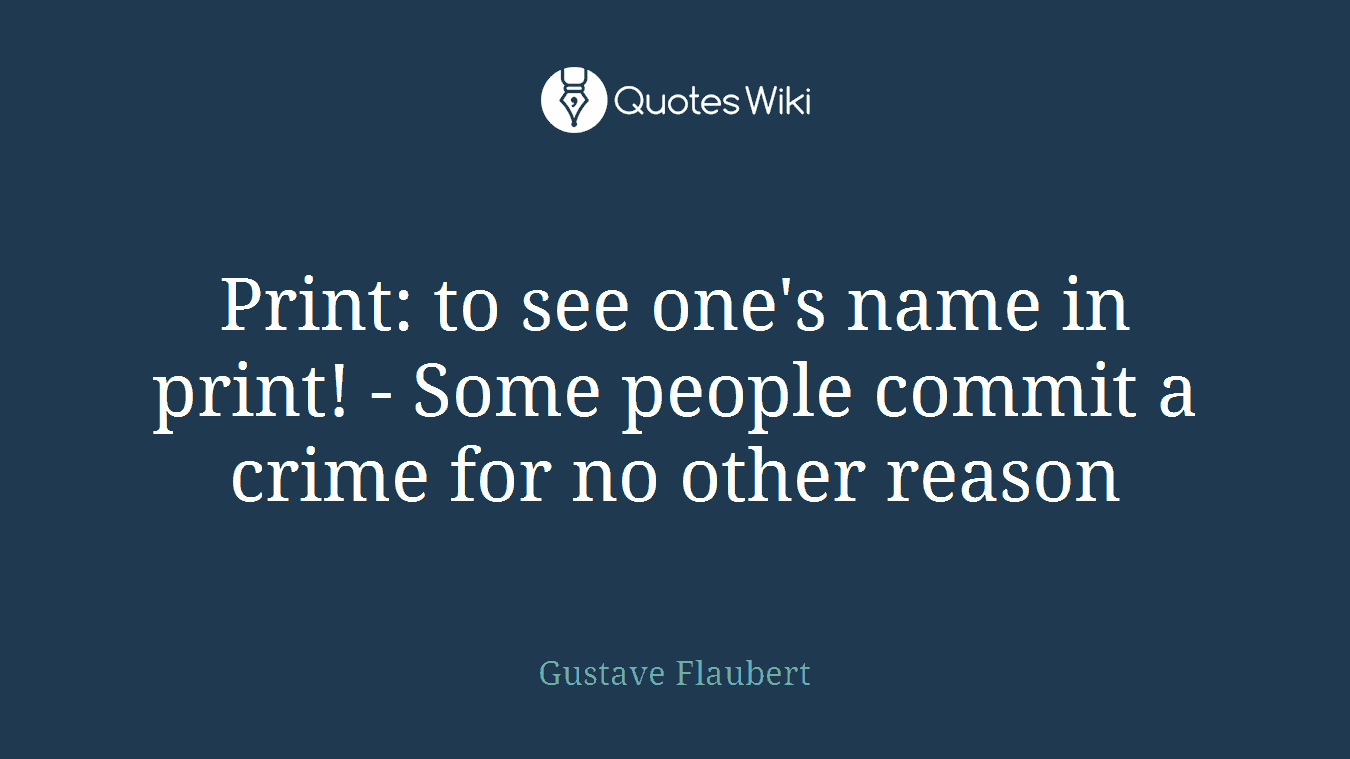 Print: to see one's name in print! - Some people commit a crime for no other reason
