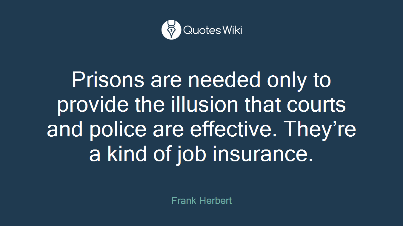 Prisons are needed only to provide the illusion that courts and police are effective. They’re a kind of job insurance.