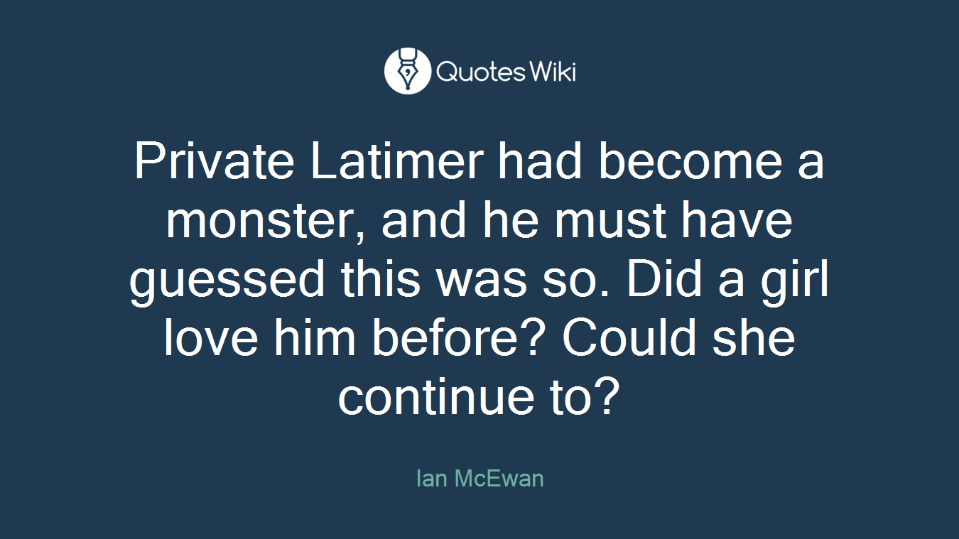 Private Latimer had become a monster, and he must have guessed this was so. Did a girl love him before? Could she continue to?