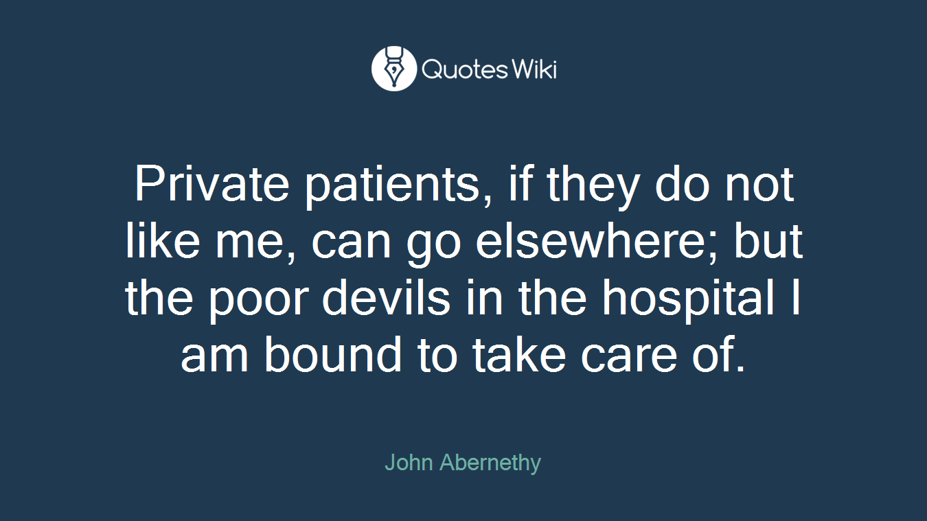 Private patients, if they do not like me, can go elsewhere; but the poor devils in the hospital I am bound to take care of.