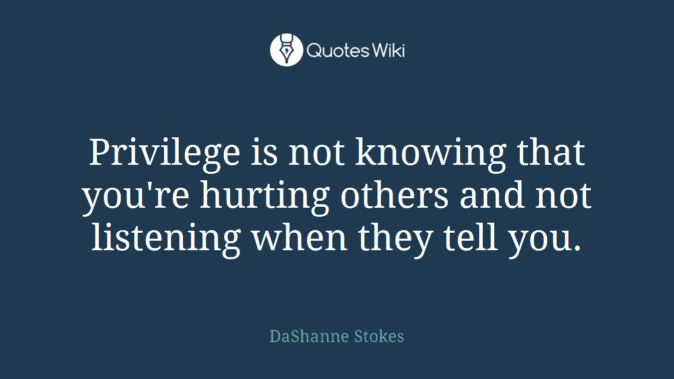 Privilege is not knowing that you're hurting others and not listening when they tell you.