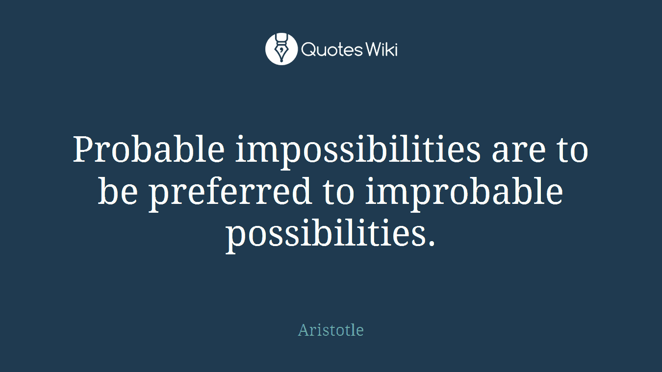 Probable impossibilities are to be preferred to improbable possibilities.