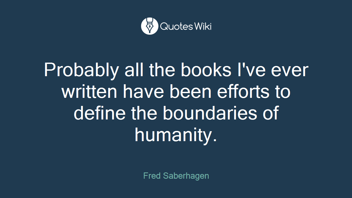 Probably all the books I've ever written have been efforts to define the boundaries of humanity.