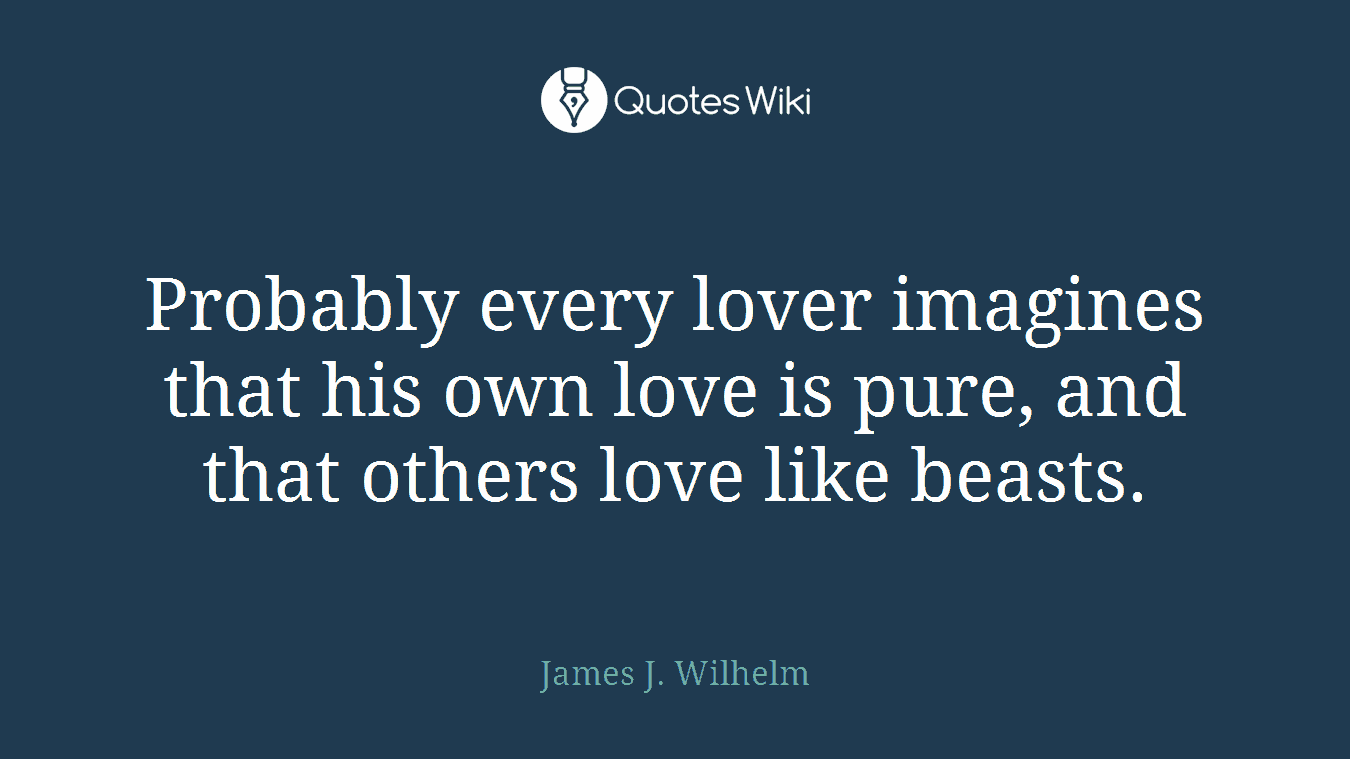 Probably every lover imagines that his own love is pure, and that others love like beasts.