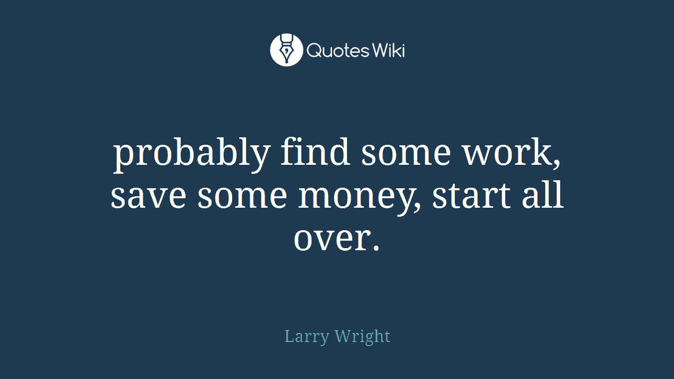 probably find some work, save some money, start all over.