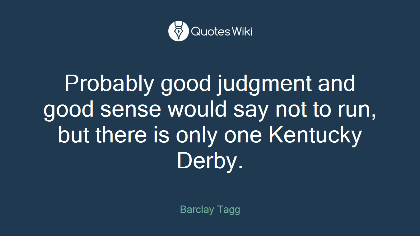 Probably good judgment and good sense would say not to run, but there is only one Kentucky Derby.