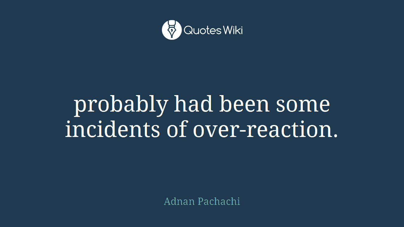 probably had been some incidents of over-reaction.
