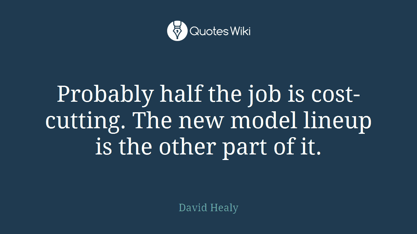 Probably half the job is cost-cutting. The new model lineup is the other part of it.