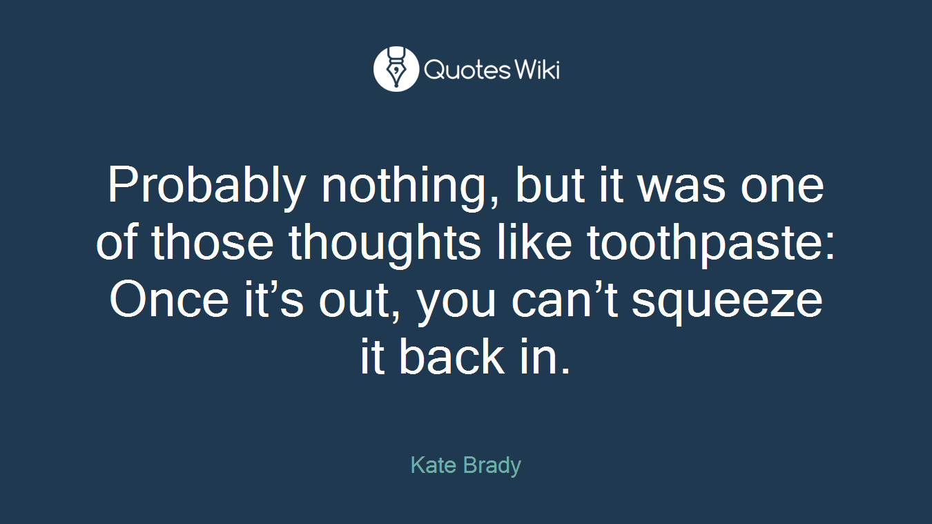 Probably nothing, but it was one of those thoughts like toothpaste: Once it’s out, you can’t squeeze it back in.