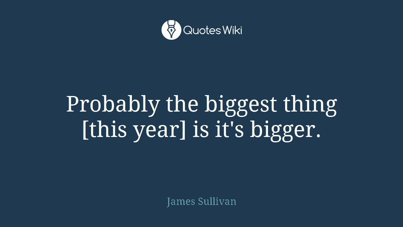 Probably the biggest thing [this year] is it's bigger.