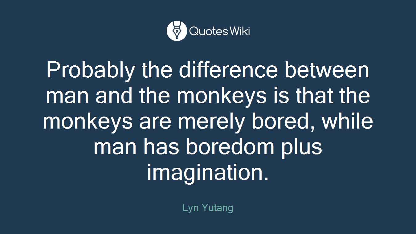 Probably the difference between man and the monkeys is that the monkeys are merely bored, while man has boredom plus imagination.