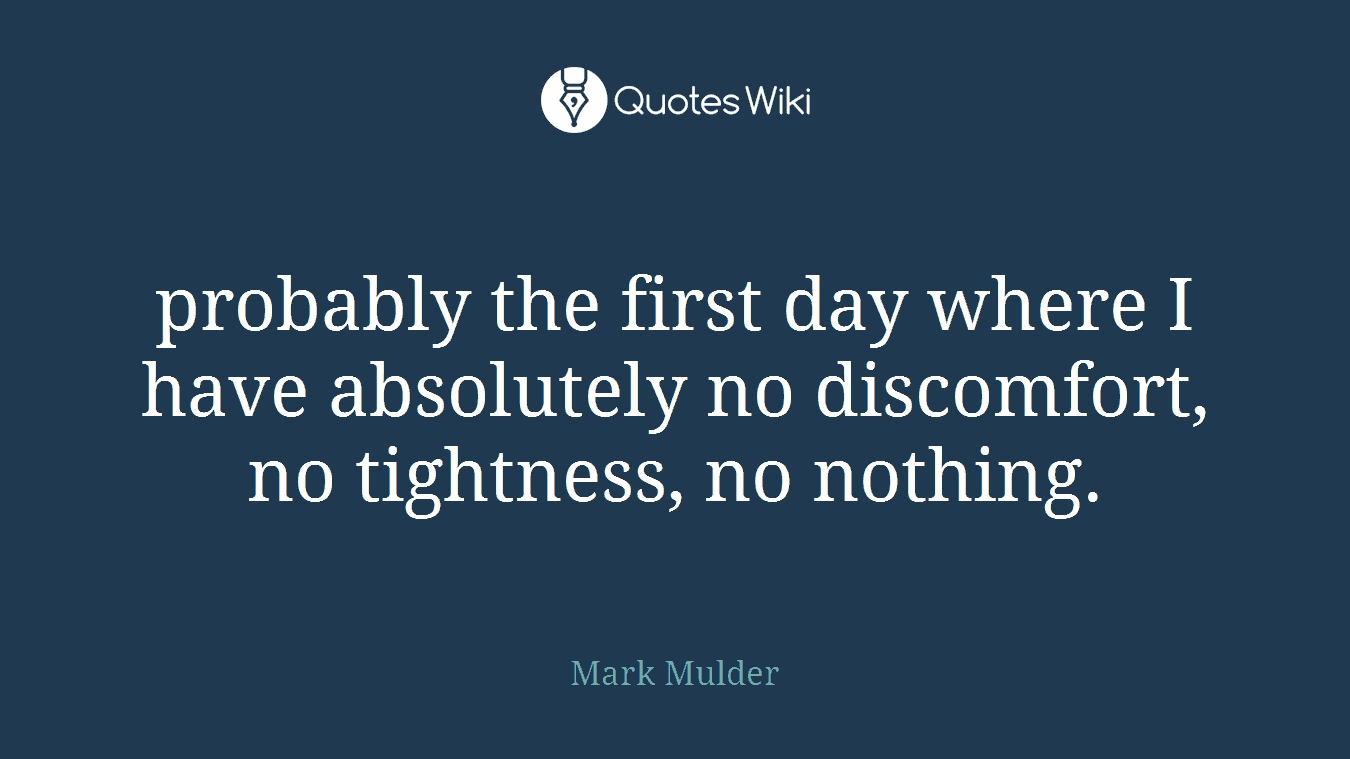 probably the first day where I have absolutely no discomfort, no tightness, no nothing.