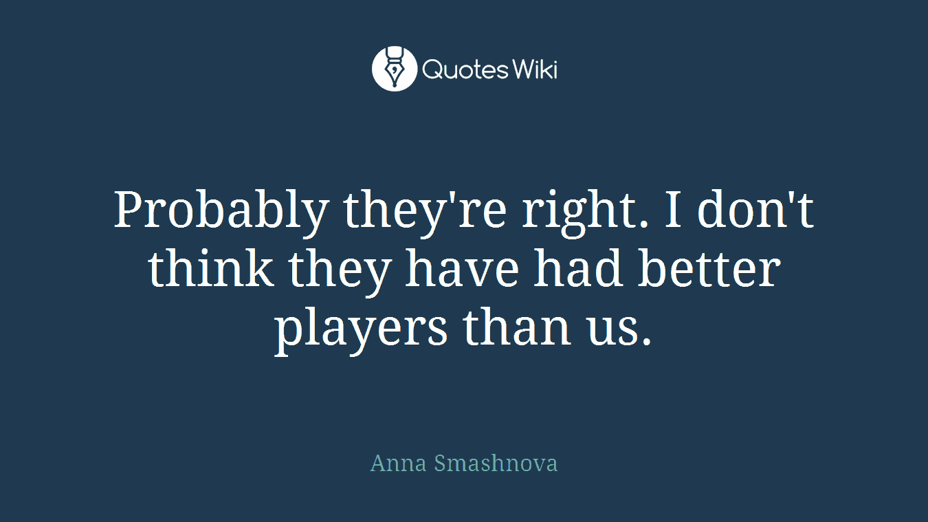 Probably they're right. I don't think they have had better players than us.