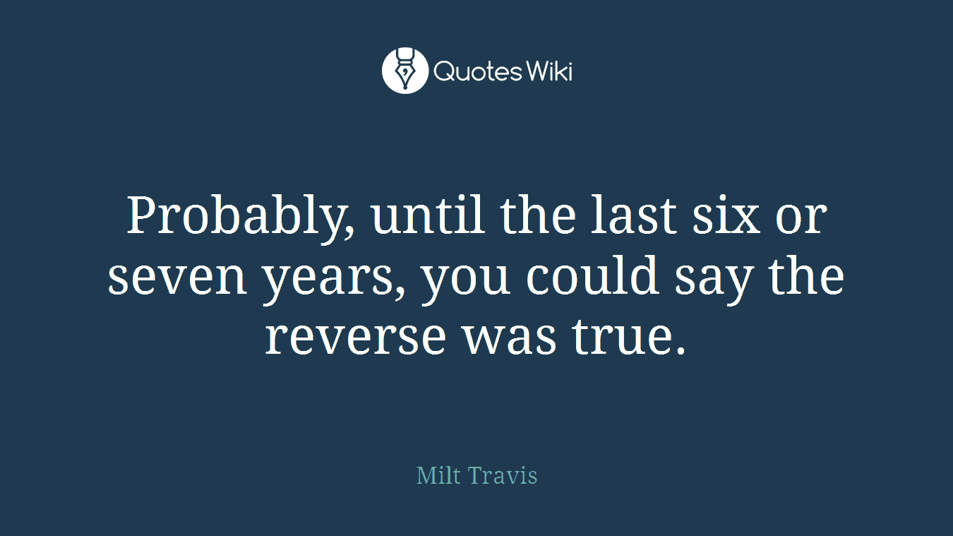 Probably, until the last six or seven years, you could say the reverse was true.