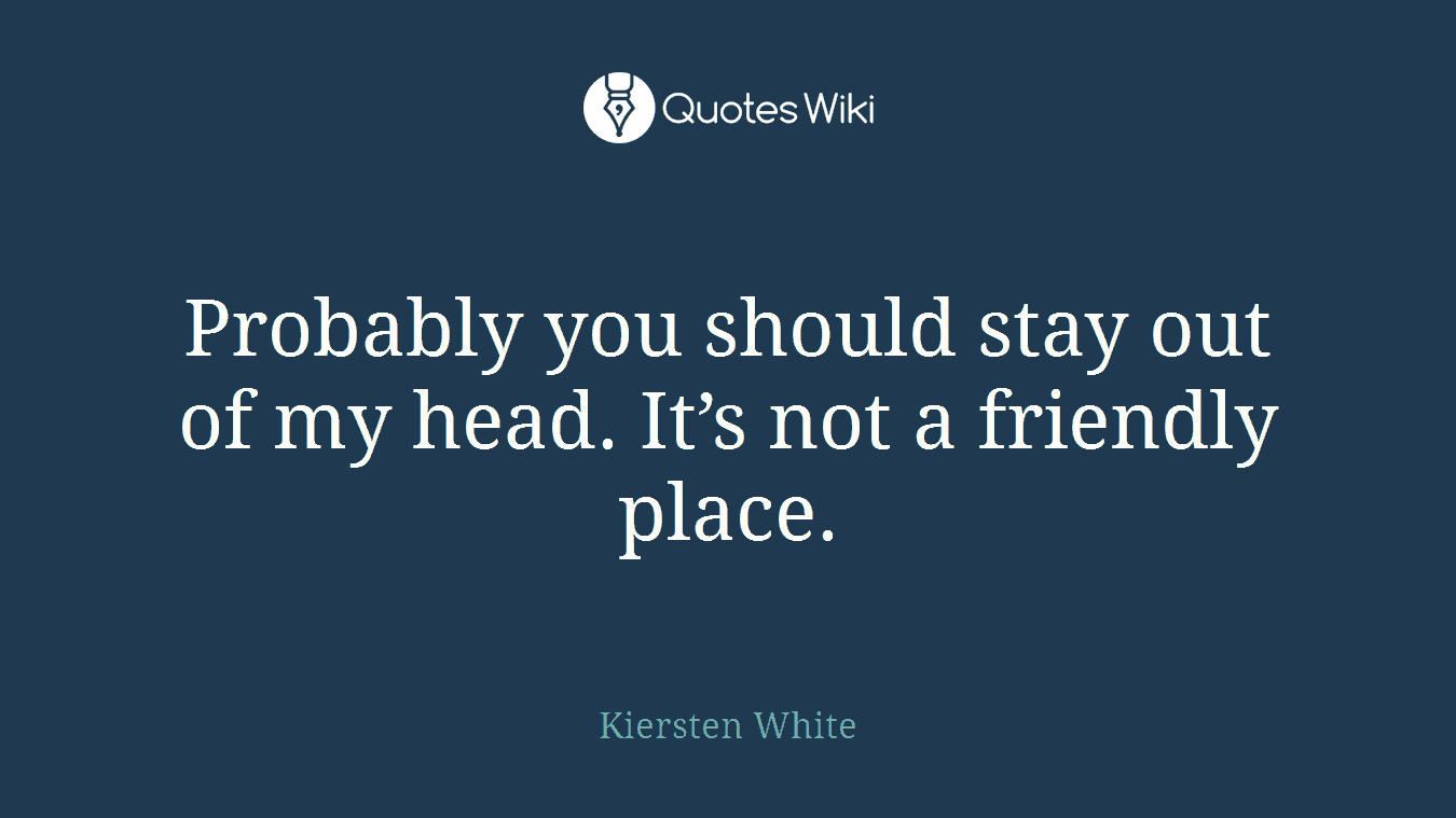 Probably you should stay out of my head. It’s not a friendly place.