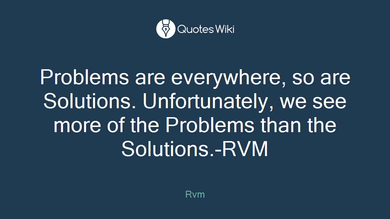 Problems are everywhere, so are Solutions. Unfortunately, we see more of the Problems than the Solutions.-RVM