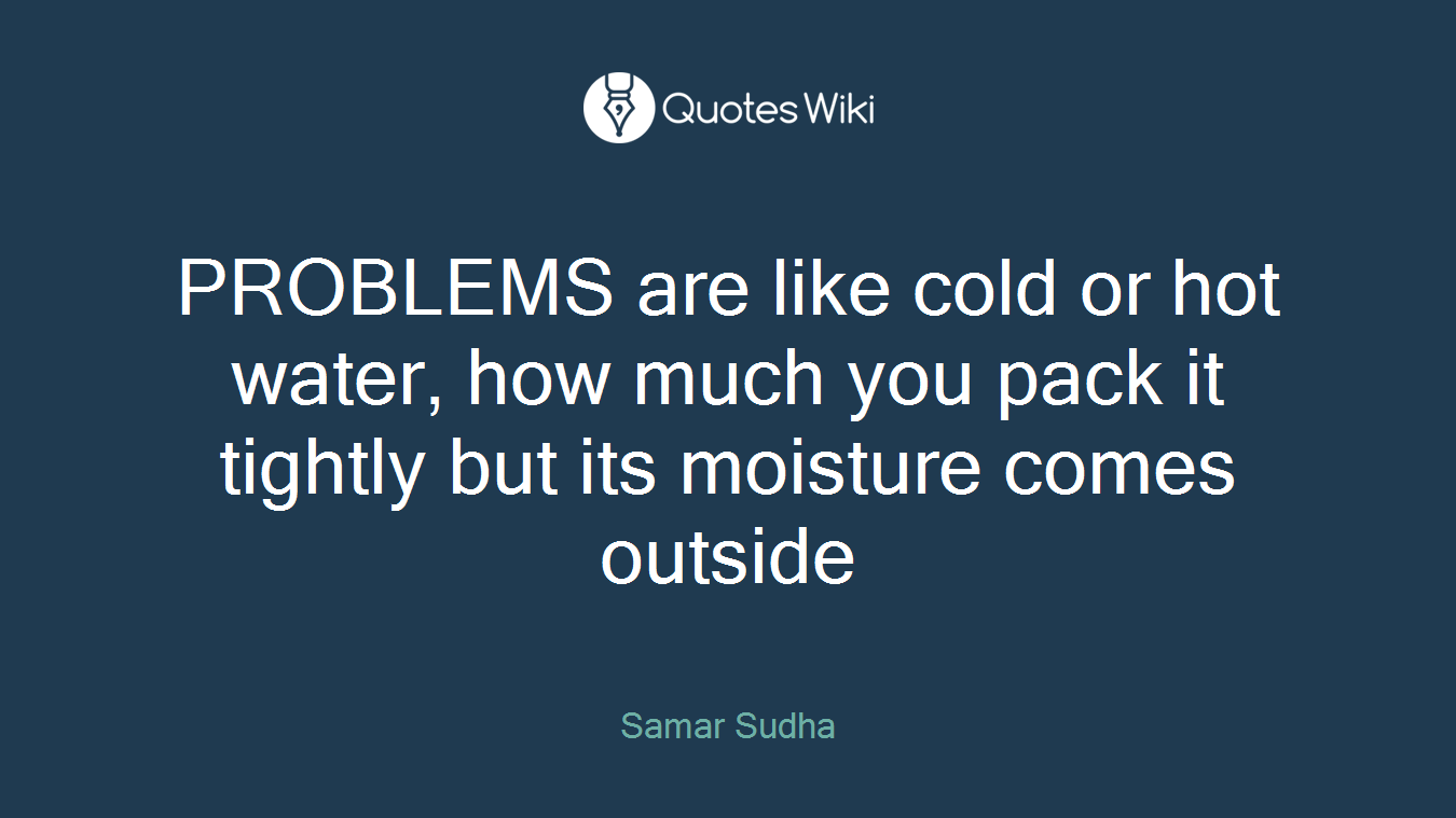 PROBLEMS are like cold or hot water, how much you pack it tightly but its moisture comes outside