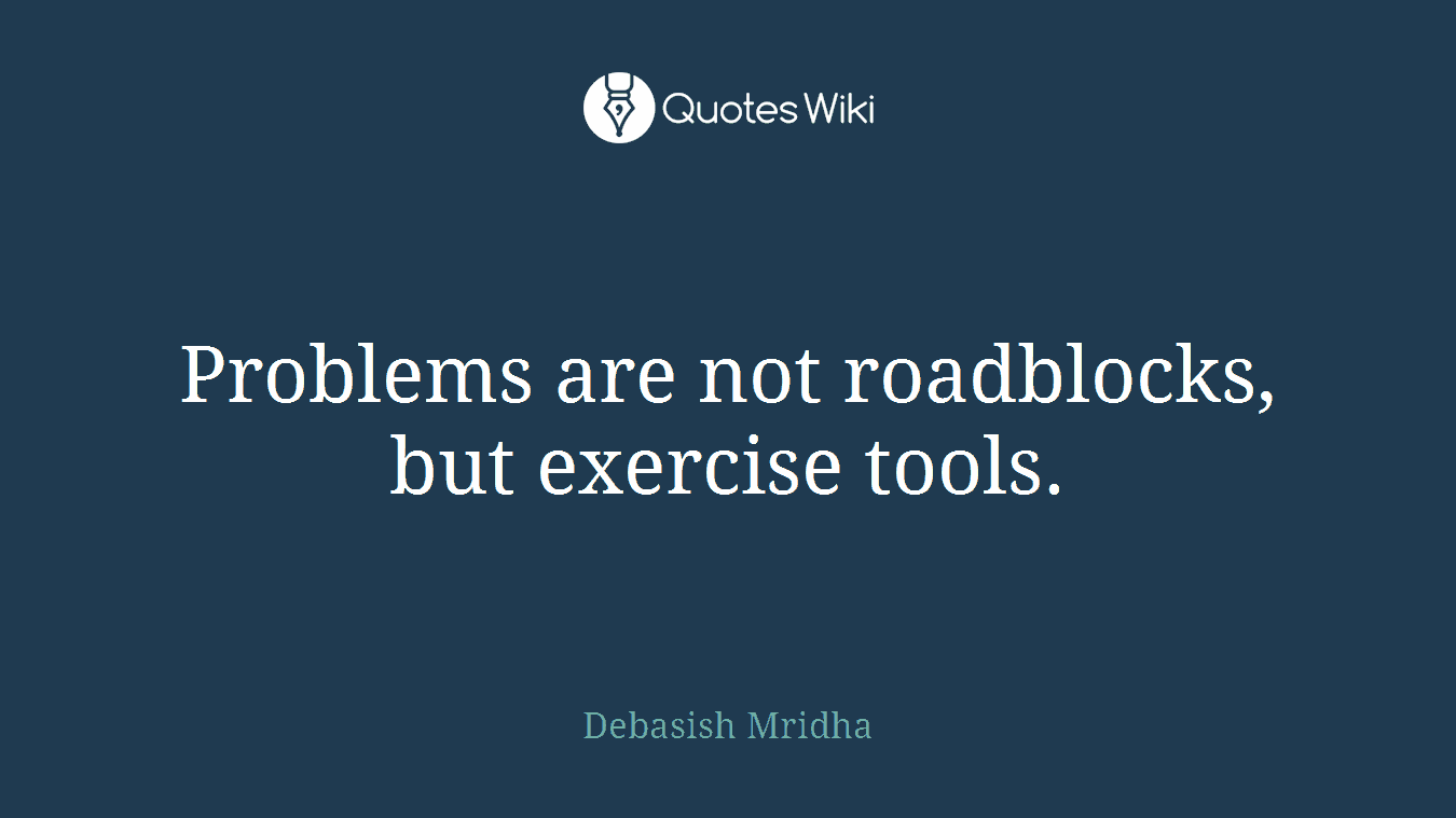 Problems are not roadblocks, but exercise tools.