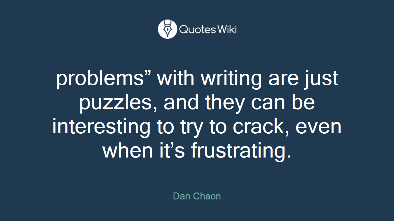 problems” with writing are just puzzles, and they can be interesting to try to crack, even when it’s frustrating.