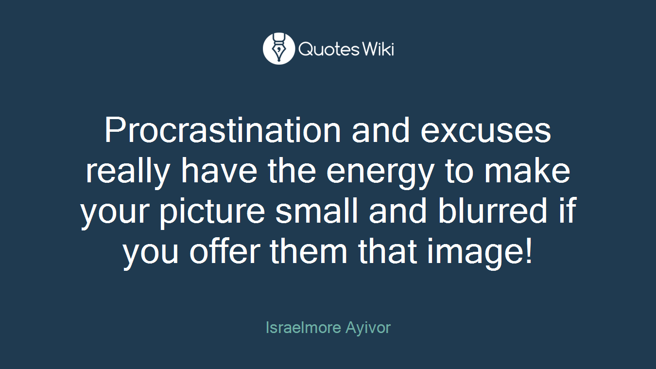 Procrastination and excuses really have the energy to make your picture small and blurred if you offer them that image!