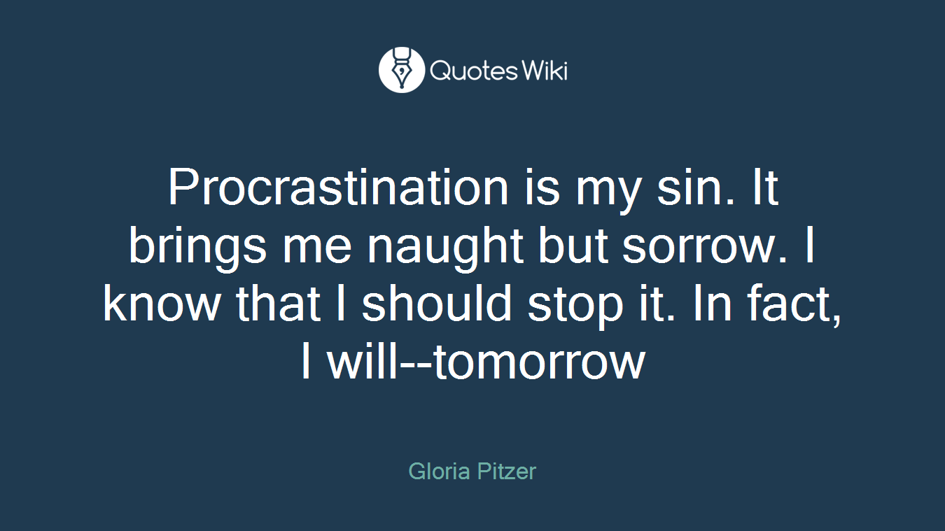 Procrastination is my sin. It brings me naught but sorrow. I know that I should stop it. In fact, I will--tomorrow
