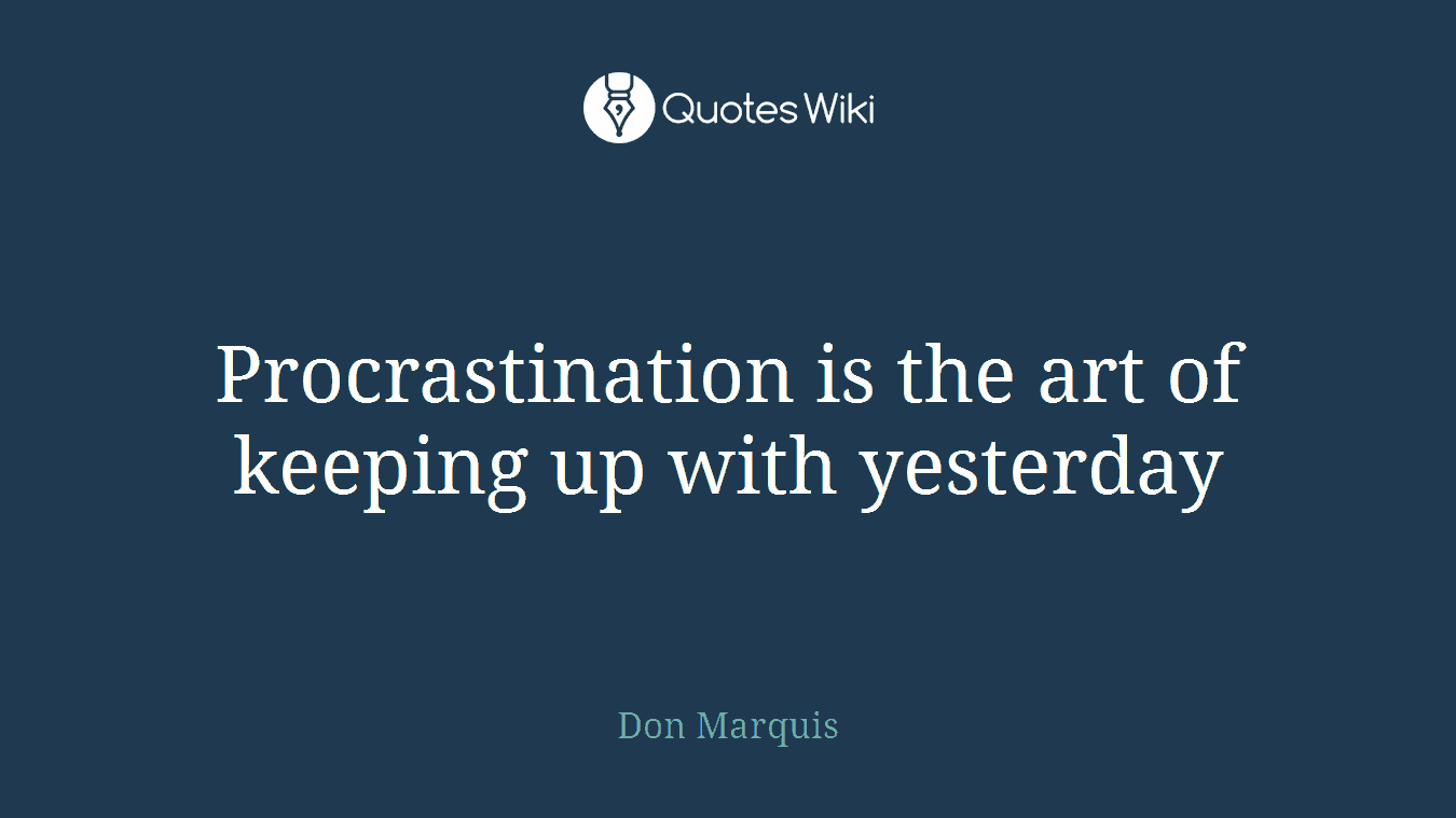 Procrastination is the art of keeping up with yesterday
