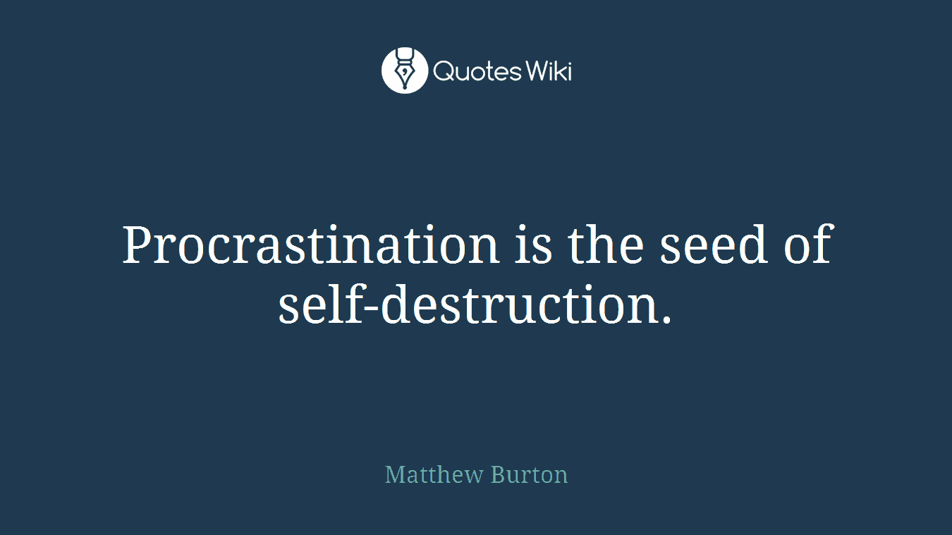 Procrastination is the seed of self-destruction.