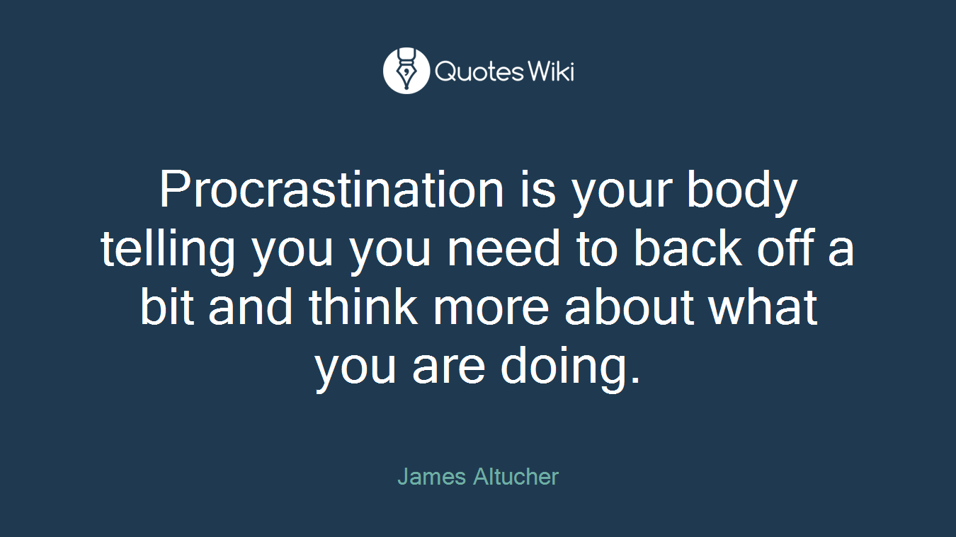 Procrastination is your body telling you you need to back off a bit and think more about what you are doing.