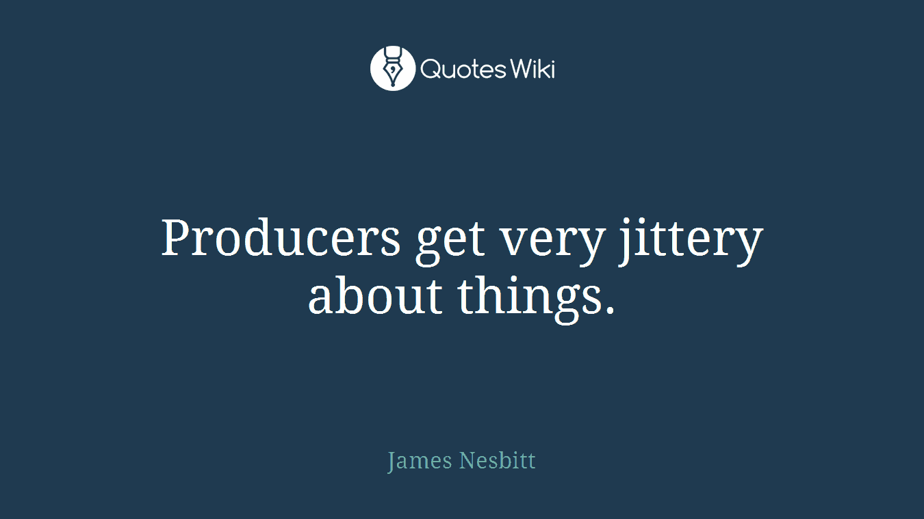 Producers get very jittery about things.