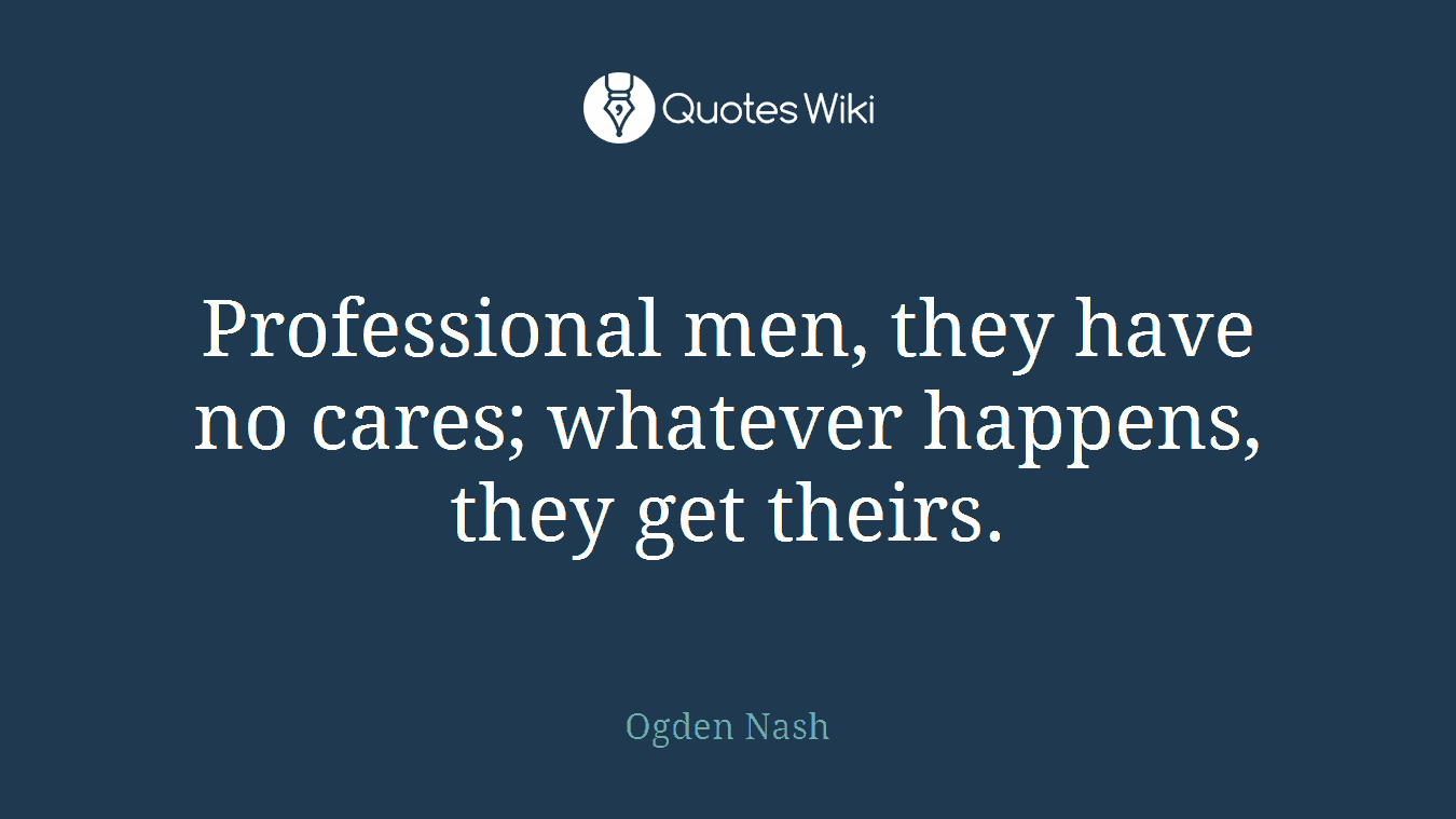 Professional men, they have no cares; whatever happens, they get theirs.