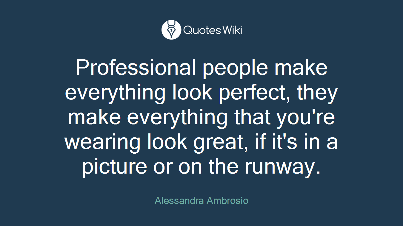 Professional people make everything look perfect, they make everything that you're wearing look great, if it's in a picture or on the runway.