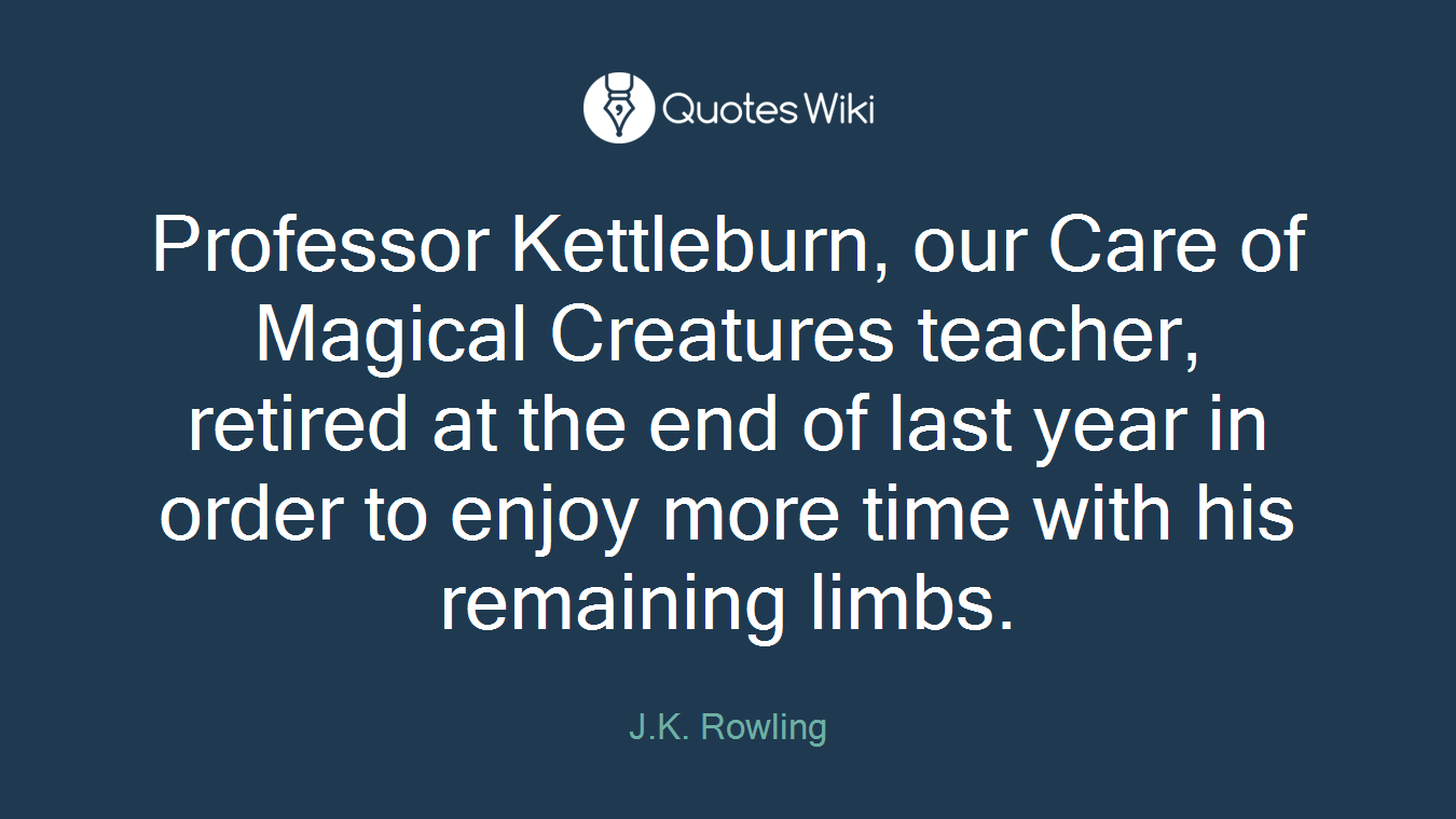 Professor Kettleburn, our Care of Magical Creatures teacher, retired at the end of last year in order to enjoy more time with his remaining limbs.